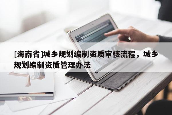 [海南省]城鄉規劃編制資質審核流程，城鄉規劃編制資質管理辦法