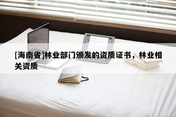 [海南省]林業(yè)部門頒發(fā)的資質(zhì)證書，林業(yè)相關資質(zhì)