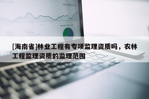 [海南省]林業工程有專項監理資質嗎，農林工程監理資質的監理范圍