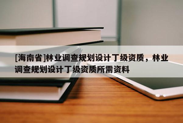 [海南省]林業調查規劃設計丁級資質，林業調查規劃設計丁級資質所需資料