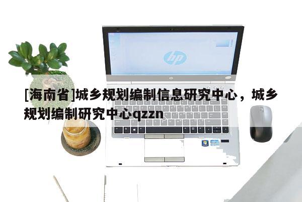 [海南省]城鄉(xiāng)規(guī)劃編制信息研究中心，城鄉(xiāng)規(guī)劃編制研究中心qzzn