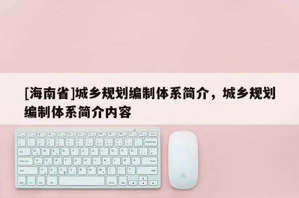 [海南省]城鄉規劃編制體系簡介，城鄉規劃編制體系簡介內容