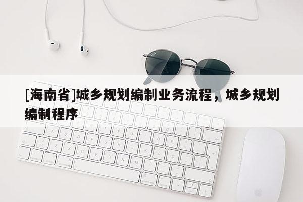 [海南省]城鄉規劃編制業務流程，城鄉規劃編制程序