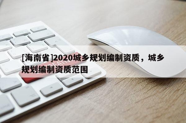 [海南省]2020城鄉(xiāng)規(guī)劃編制資質(zhì)，城鄉(xiāng)規(guī)劃編制資質(zhì)范圍
