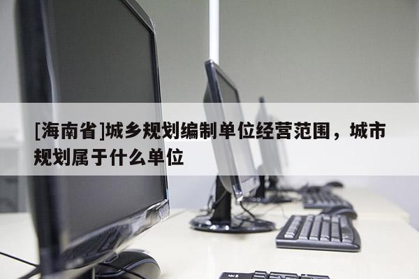 [海南省]城鄉規劃編制單位經營范圍，城市規劃屬于什么單位