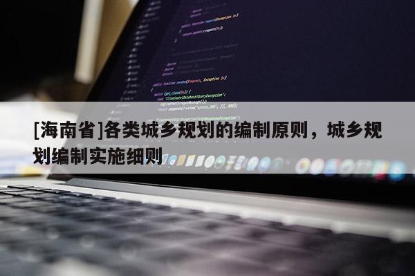 [海南省]各類城鄉規劃的編制原則，城鄉規劃編制實施細則