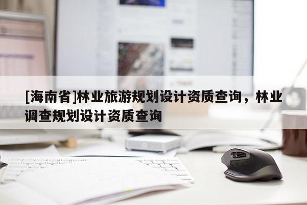 [海南省]林業(yè)旅游規(guī)劃設(shè)計資質(zhì)查詢，林業(yè)調(diào)查規(guī)劃設(shè)計資質(zhì)查詢