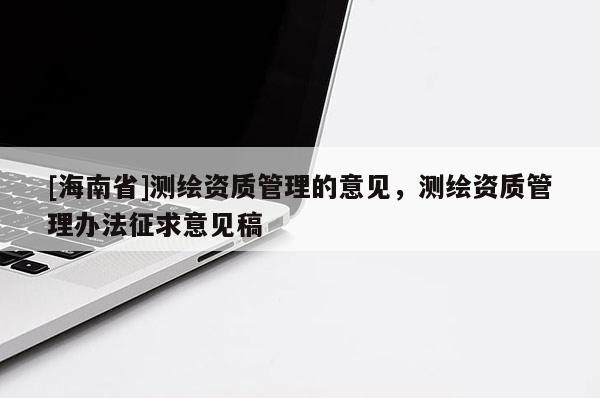 [海南省]測繪資質管理的意見，測繪資質管理辦法征求意見稿