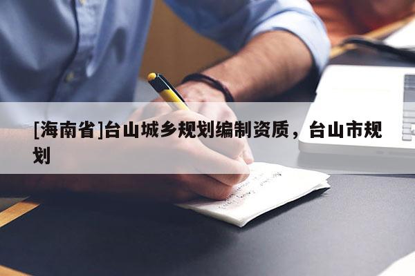 [海南省]臺山城鄉(xiāng)規(guī)劃編制資質(zhì)，臺山市規(guī)劃