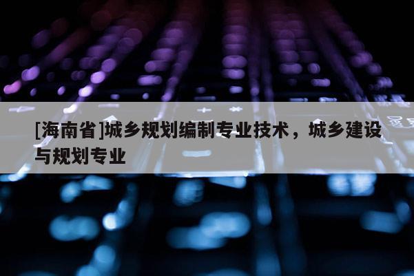 [海南省]城鄉規劃編制專業技術，城鄉建設與規劃專業