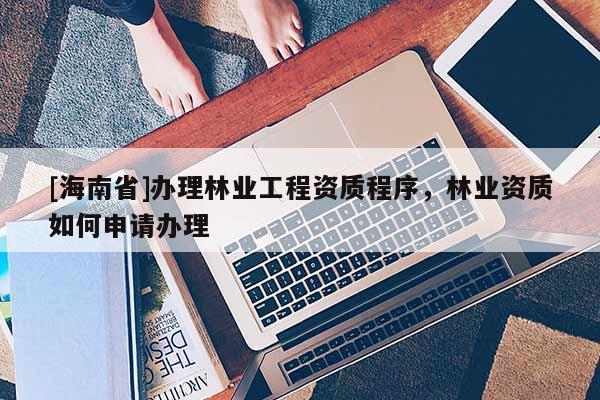 [海南省]辦理林業工程資質程序，林業資質如何申請辦理