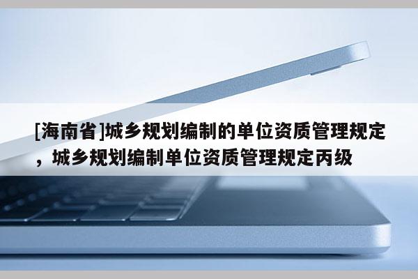 [海南省]城鄉規劃編制的單位資質管理規定，城鄉規劃編制單位資質管理規定丙級