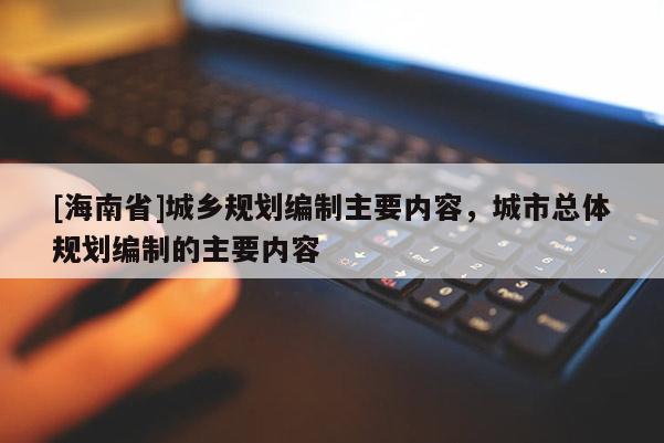 [海南省]城鄉規劃編制主要內容，城市總體規劃編制的主要內容