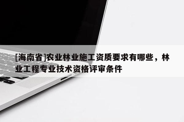 [海南省]農業林業施工資質要求有哪些，林業工程專業技術資格評審條件