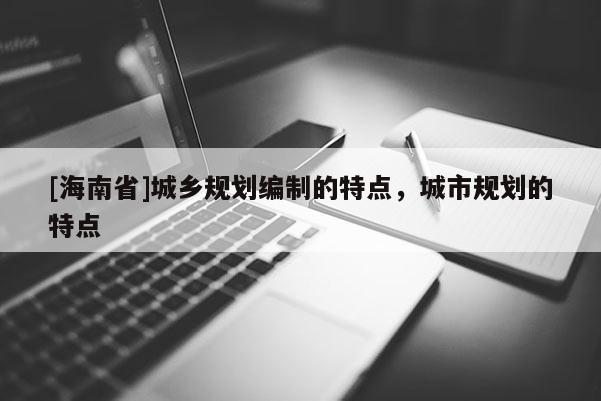 [海南省]城鄉規劃編制的特點，城市規劃的特點