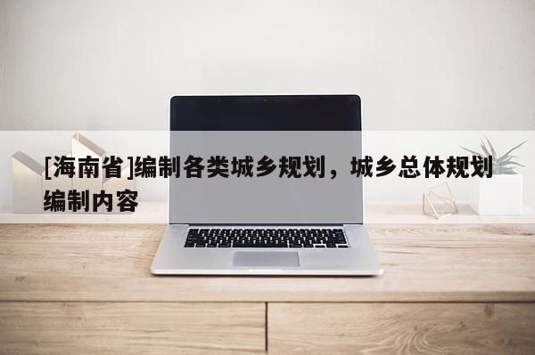 [海南省]編制各類城鄉規劃，城鄉總體規劃編制內容