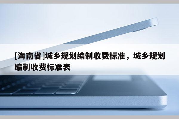 [海南省]城鄉規劃編制收費標準，城鄉規劃編制收費標準表