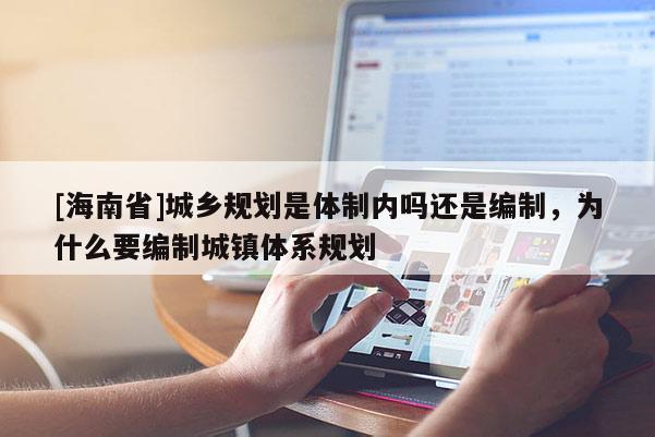 [海南省]城鄉(xiāng)規(guī)劃是體制內(nèi)嗎還是編制，為什么要編制城鎮(zhèn)體系規(guī)劃