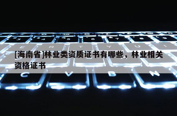 [海南省]林業類資質證書有哪些，林業相關資格證書