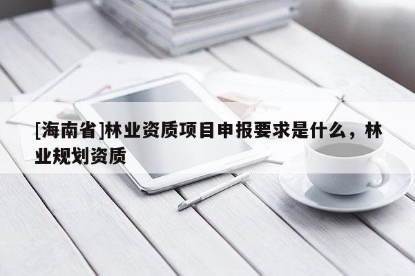 [海南省]林業資質項目申報要求是什么，林業規劃資質