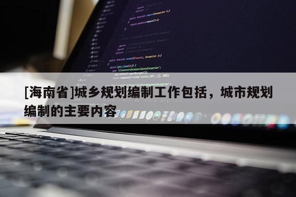 [海南省]城鄉規劃編制工作包括，城市規劃編制的主要內容