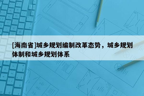 [海南省]城鄉規劃編制改革態勢，城鄉規劃體制和城鄉規劃體系