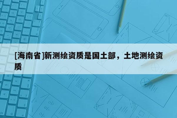 [海南省]新測繪資質(zhì)是國土部，土地測繪資質(zhì)