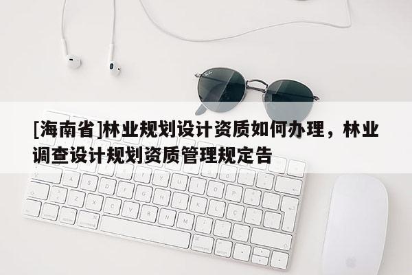 [海南省]林業規劃設計資質如何辦理，林業調查設計規劃資質管理規定告