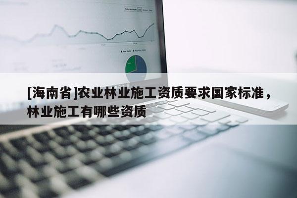 [海南省]農(nóng)業(yè)林業(yè)施工資質(zhì)要求國家標(biāo)準(zhǔn)，林業(yè)施工有哪些資質(zhì)