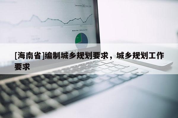 [海南省]編制城鄉規劃要求，城鄉規劃工作要求