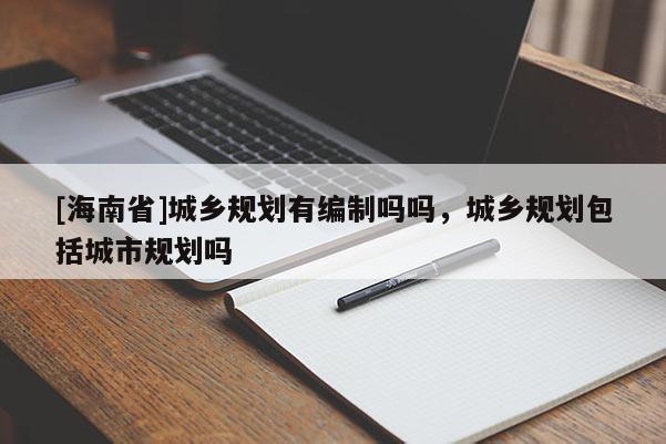 [海南省]城鄉規劃有編制嗎嗎，城鄉規劃包括城市規劃嗎