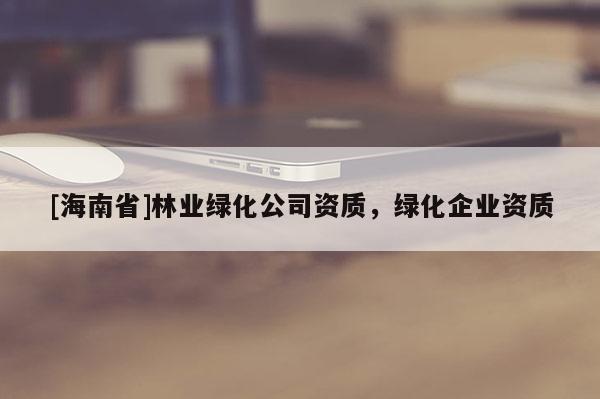 [海南省]林業綠化公司資質，綠化企業資質