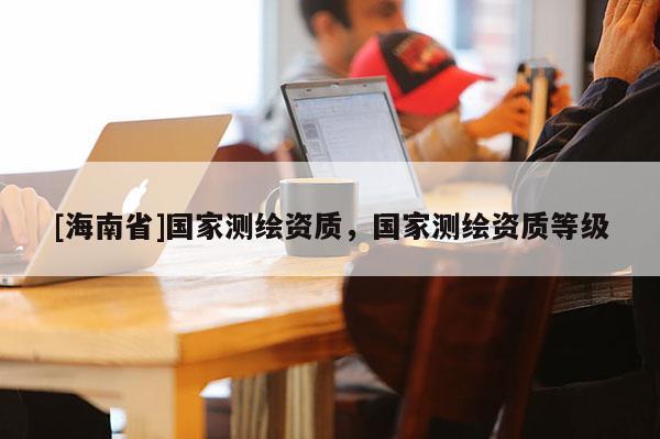 [海南省]國家測繪資質，國家測繪資質等級