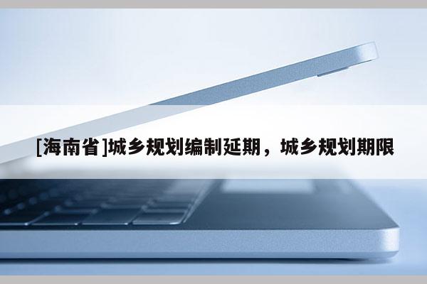 [海南省]城鄉規劃編制延期，城鄉規劃期限