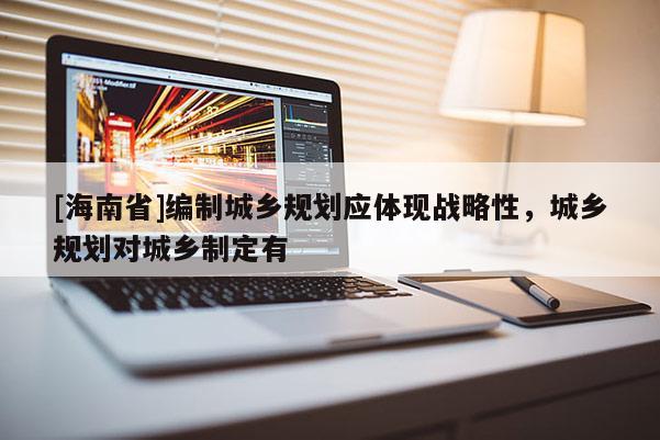 [海南省]編制城鄉規劃應體現戰略性，城鄉規劃對城鄉制定有