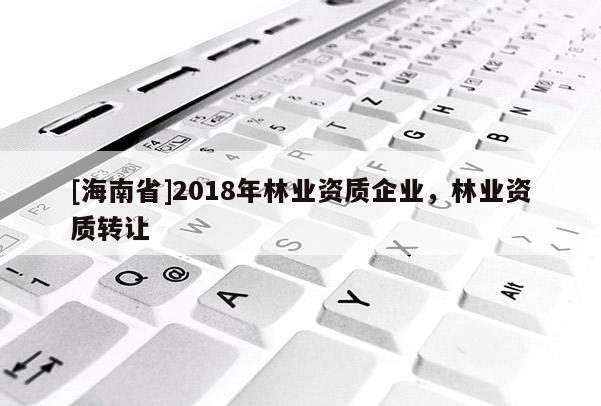 [海南省]2018年林業資質企業，林業資質轉讓