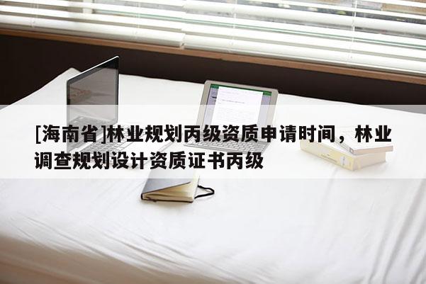 [海南省]林業(yè)規(guī)劃丙級(jí)資質(zhì)申請(qǐng)時(shí)間，林業(yè)調(diào)查規(guī)劃設(shè)計(jì)資質(zhì)證書丙級(jí)