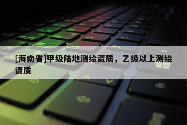 [海南省]甲級陸地測繪資質，乙級以上測繪資質