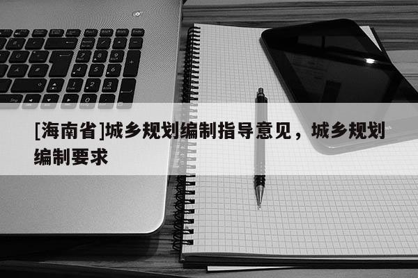 [海南省]城鄉規劃編制指導意見，城鄉規劃編制要求