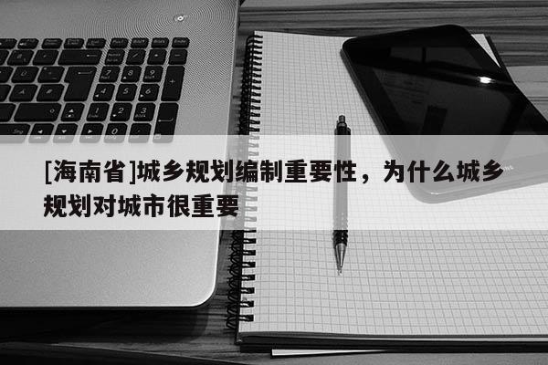 [海南省]城鄉規劃編制重要性，為什么城鄉規劃對城市很重要