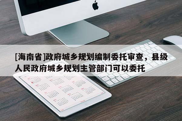 [海南省]政府城鄉規劃編制委托審查，縣級人民政府城鄉規劃主管部門可以委托