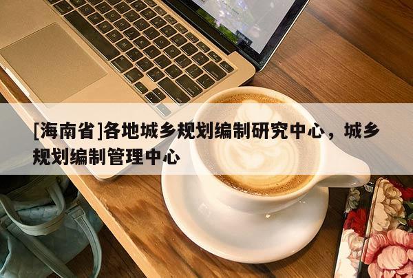 [海南省]各地城鄉(xiāng)規(guī)劃編制研究中心，城鄉(xiāng)規(guī)劃編制管理中心
