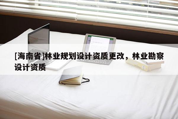 [海南省]林業(yè)規(guī)劃設(shè)計(jì)資質(zhì)更改，林業(yè)勘察設(shè)計(jì)資質(zhì)