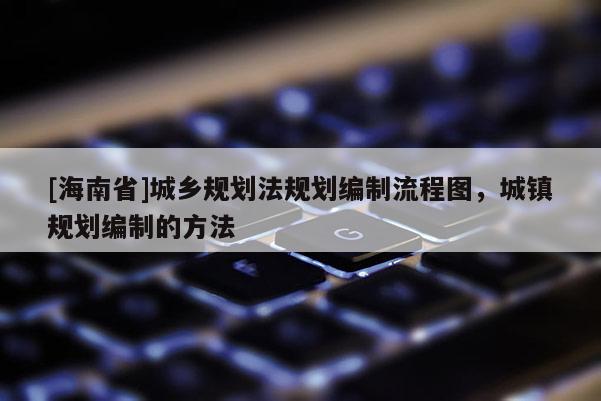 [海南省]城鄉規劃法規劃編制流程圖，城鎮規劃編制的方法