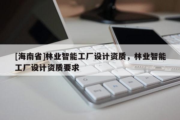 [海南省]林業智能工廠設計資質，林業智能工廠設計資質要求