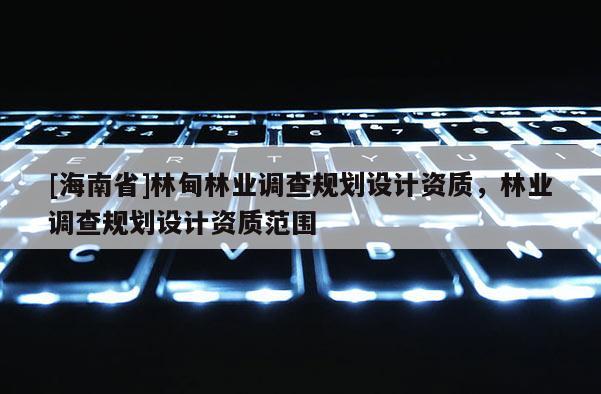 [海南省]林甸林業調查規劃設計資質，林業調查規劃設計資質范圍