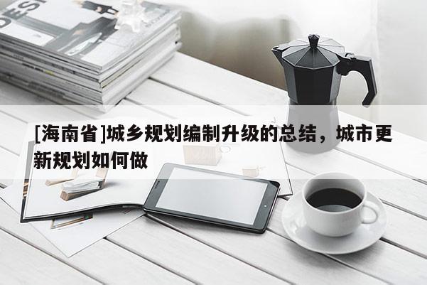 [海南省]城鄉規劃編制升級的總結，城市更新規劃如何做