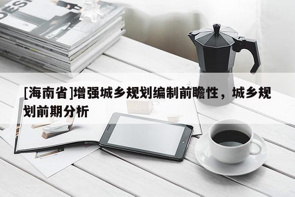 [海南省]增強城鄉(xiāng)規(guī)劃編制前瞻性，城鄉(xiāng)規(guī)劃前期分析