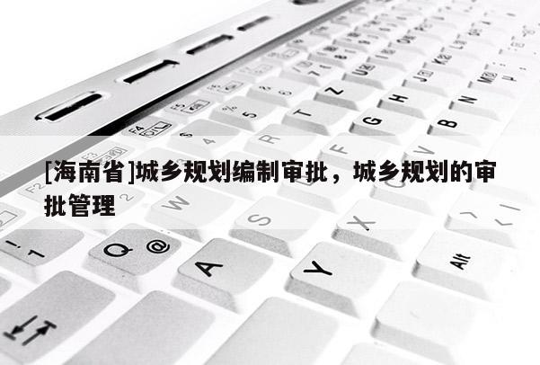 [海南省]城鄉(xiāng)規(guī)劃編制審批，城鄉(xiāng)規(guī)劃的審批管理