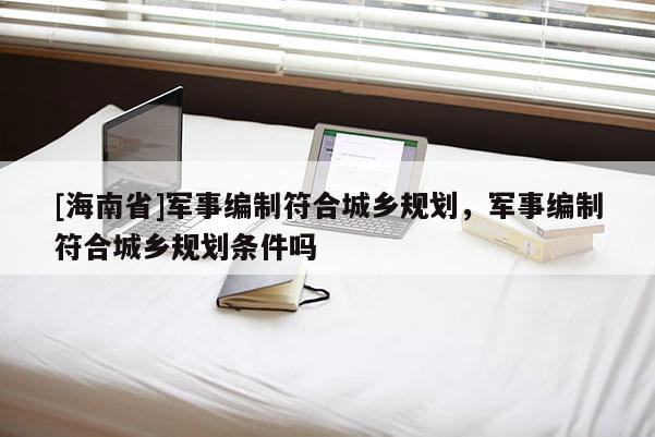[海南省]軍事編制符合城鄉規劃，軍事編制符合城鄉規劃條件嗎